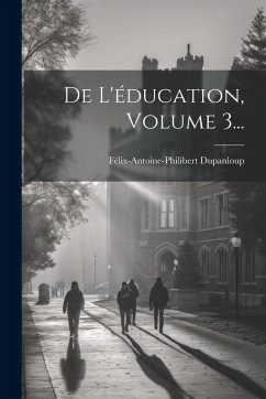 De L'éducation, Volume 3... - Dupanloup, Félix-Antoine-Philibert