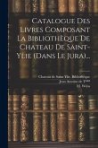 Catalogue Des Livres Composant La Bibliothèque De Chateau De Saint-ylie (dans Le Jura)...