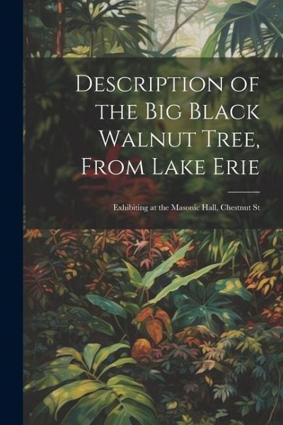 Description of the Big Black Walnut Tree, From Lake Erie: Exhibiting at the Masonic Hall, Chestnut St Description of the Big Black Walnut Tree, From Lake Erie: Exhibiting at the Masonic Hall, Chestnut St