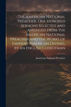Cover The American National Preacher, One Hundred Sermons Selected and Abridged From the American National Preacher and the Works of Eminent American Divine