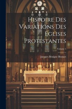 Histoire Des Variations Des Églises Protestantes; Volume 1 - Bossuet, Jacques Bénigne