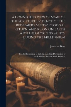 A Connected View of Some of the Scripture Evidence of the Redeemer's Speedy Personal Return, and Reign On Earth With His Glorified Saints, During the - Begg, James A.