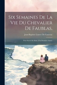 Six Semaines De La Vie Du Chevalier De Faublas,: Pour Servir De Suite À Sa Première Année - De Couvray, Jean-Baptiste Louvet