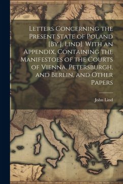 Letters Concerning the Present State of Poland [By J. Lind]. With an Appendix, Containing the Manifestoes of the Courts of Vienna, Petersburgh, and Be - Lind, John