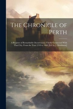 The Chronicle of Perth: A Register of Remarkable Occurrences, Chiefly Connected With That City, From the Year 1210 to 1668 [Ed. by J. Maidment - Anonymous