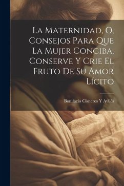 La Maternidad, O, Consejos Para Que La Mujer Conciba, Conserve Y Crie El Fruto De Su Amor Lícito - Avilés, Bonifacio Cisneros Y.