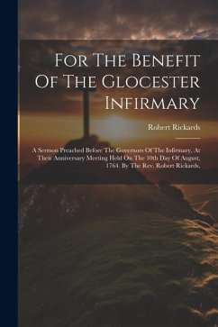 For The Benefit Of The Glocester Infirmary: A Sermon Preached Before The Governors Of The Infirmary, At Their Anniversary Meeting Held On The 10th Day - Rickards, Robert