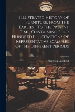 Illustrated History Of Furniture, From The Earliest To The Present Time, Containing Four Hundred Illustrations Of Representative Examples Of The Diffe - Litchfield, Frederick