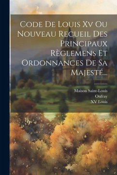 Code De Louis Xv Ou Nouveau Recueil Des Principaux Règlemens Et Ordonnances De Sa Majesté... - Louis, Xv; Onfray; Saint-Louis, Maison
