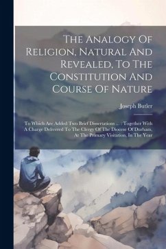 The Analogy Of Religion, Natural And Revealed, To The Constitution And Course Of Nature: To Which Are Added Two Brief Dissertations ...: Together With - Butler, Joseph