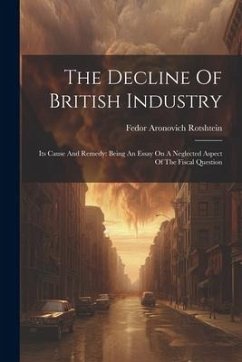 The Decline Of British Industry: Its Cause And Remedy: Being An Essay On A Neglected Aspect Of The Fiscal Question - Rotshtein, Fedor Aronovich