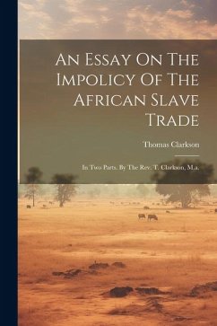 An Essay On The Impolicy Of The African Slave Trade: In Two Parts. By The Rev. T. Clarkson, M.a. - Clarkson, Thomas