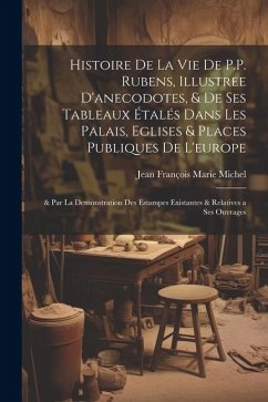 Histoire De La Vie De P.P. Rubens, Illustree D'anecodotes, & De Ses Tableaux Étalés Dans Les Palais, Eglises & Places Publiques De L'europe: & Par La - Michel, Jean François Marie