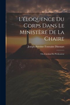 L'éloquence Du Corps Dans Le Ministère De La Chaire: Ou, L'action Du Prédicateur - Dinouart, Joseph-Antoine-Toussaint