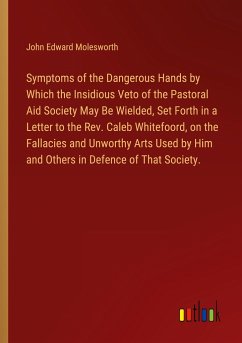 Symptoms of the Dangerous Hands by Which the Insidious Veto of the Pastoral Aid Society May Be Wielded, Set Forth in a Letter to the Rev. Caleb Whitefoord, on the Fallacies and Unworthy Arts Used by Him and Others in Defence of That Society. - Molesworth, John Edward