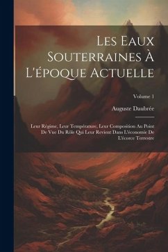 Les Eaux Souterraines À L'époque Actuelle: Leur Régime, Leur Température, Leur Composition Au Point De Vue Du Rôle Qui Leur Revient Dans L'économie De - Daubrée, Auguste