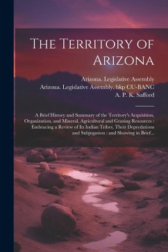 The Territory of Arizona: A Brief History and Summary of the Territory's Acquisition, Organization, and Mineral, Agricultural and Grazing Resour