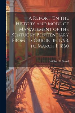 A Report On the History and Mode of Management of the Kentucky Penitentiary From Its Origin, in 1798, to March 1, 1860 - Sneed, William C.