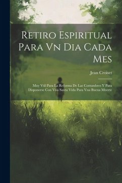 Retiro Espiritual Para Vn Dia Cada Mes: Muy Vtil Para La Reforma De Las Costumbres Y Para Disponerse Con Vna Santa Vida Para Vna Buena Muerte - ((S I. )), Jean Croiset