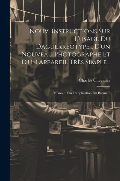Nouv. Instructions Sur L'usage Du Daguerréotype... D'un Nouveau Photographe Et D'un Appareil Très Simple...: Mémoire Sur L'application Du Brome... Nouv. Instructions Sur L'usage Du Daguerréotype... D'un Nouveau Photographe Et D'un Appareil Très Simple...: Mémoire Sur L'application Du Brome...