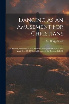 Dancing As An Amusement For Christians: A Sermon, Delivered In The Brainerd Presbyterian Church, New York, Feb. 14, 1847, And Repeated, By Request, Fe - Smith, Asa Dodge