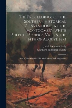 The Proceedings of the Southern Historical Convention ... at the Montgomery White Sulphur Springs, Va., on the 14th of August, 1873; and of the Southe - Early, Jubal Anderson
