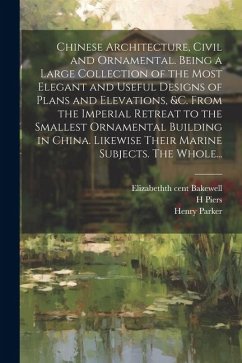 Chinese Architecture, Civil and Ornamental. Being a Large Collection of the Most Elegant and Useful Designs of Plans and Elevations, &c. From the Impe - Decker, Paul; Parker, Henry