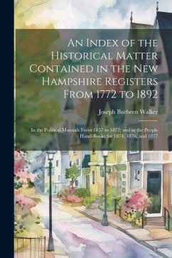 An Index of the Historical Matter Contained in the New Hampshire Registers From 1772 to 1892: In the Political Manuals From 1857 to 1872; and in the P - Walker, Joseph Burbeen