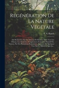 Régénération De La Nature Végétale: Ou Recherches Sur Les Moyens De Recréer, Dans Tous Les Climats, Les Anciennes Températures Et L'ordre Primitif Des - Rauch, F. A.