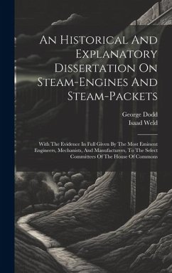 An Historical And Explanatory Dissertation On Steam-engines And Steam-packets: With The Evidence In Full Given By The Most Eminent Engineers, Mechanis - Dodd, George; Weld, Isaad