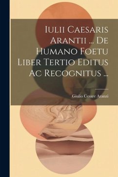 Iulii Caesaris Arantii ... De Humano Foetu Liber Tertio Editus Ac Recognitus ...