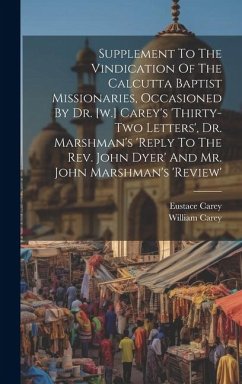 Supplement To The Vindication Of The Calcutta Baptist Missionaries, Occasioned By Dr. [w.] Carey's 'thirty-two Letters', Dr. Marshman's 'reply To The - Carey, Eustace; Carey, William