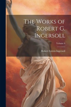 Cover The Works of Robert G. Ingersoll; Volume 6
