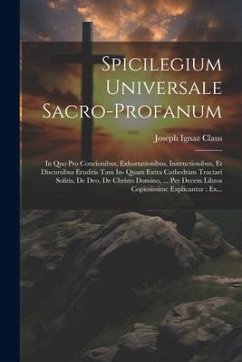 Spicilegium Universale Sacro-profanum: In Quo Pro Concionibus, Exhortationibus, Instructionibus, Et Discursibus Eruditis Tam In- Quam Extra Cathedram - Claus, Joseph Ignaz