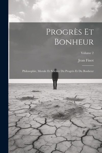 Progrès Et Bonheur: Philosophie, Morale Et Science Du Progrès Et Du Bonheur; Volume 2 Progrès Et Bonheur: Philosophie, Morale Et Science Du Progrès Et Du Bonheur; Volume 2