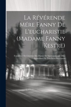 La Révérende Mére Fanny De L'eucharistie (madame Fanny Kestre): Fondatrice De L'institut Des Dames De Sainte-julienne Dites Apostolines Du Très Saint- - Anonymous