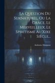 La Question Du Surnaturel, Ou La Grâce, Le Merveilleux, Le Spiritisme Au Xixe Siècle...