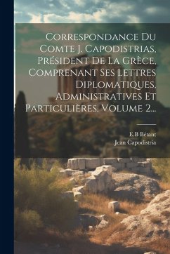 Correspondance Du Comte J. Capodistrias, Président De La Grèce, Comprenant Ses Lettres Diplomatiques, Administratives Et Particulières, Volume 2... - Capodistria, Jean; Bétant, E. B.