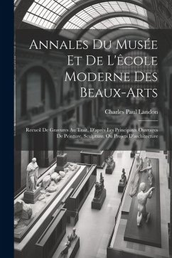 Annales Du Musée Et De L'êcole Moderne Des Beaux-arts: Recueil De Gravures Au Trait, D'après Les Principaux Ouvrages De Peinture, Sculpture, Ou Projet - Landon, Charles Paul