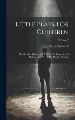 Cover Little Plays For Children: The Grinding Organ. Dumb Andy. The Dame School Holiday. Vol. Vii Of The Parent's Assistant; Volume 7