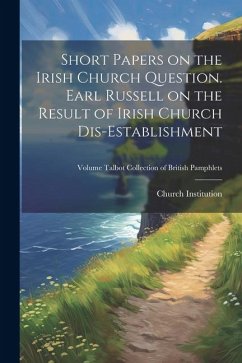 Short Papers on the Irish Church Question. Earl Russell on the Result of Irish Church Dis-establishment; Volume Talbot Collection of British Pamphlets