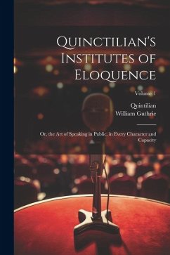 Quinctilian's Institutes of Eloquence: Or, the Art of Speaking in Public, in Every Character and Capacity; Volume 1 - Quintilian; Guthrie, William