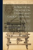 A Practical Treatise On Dyeing and Calico-Printing; Including the Latest Inventions and Improvements; Also, A Description of the Origin, Manufacture,