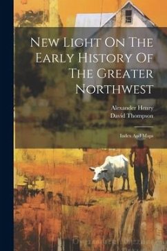 New Light On The Early History Of The Greater Northwest: Index And Maps - Henry, Alexander; Thompson, David