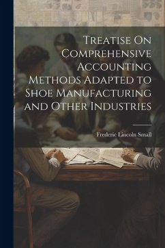 Treatise On Comprehensive Accounting Methods Adapted to Shoe Manufacturing and Other Industries - Small, Frederic Lincoln