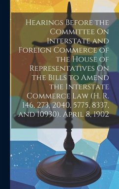 Hearings Before the Committee On Interstate and Foreign Commerce of the House of Representatives On the Bills to Amend the Interstate Commerce Law (H. - Anonymous