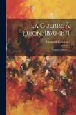 La Guerre À Dijon, 1870-1871: Relation Militaire...