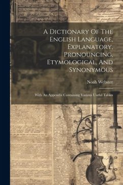 A Dictionary Of The English Language, Explanatory, Pronouncing, Etymological, And Synonymous: With An Appendix Containing Various Useful Tables - Webster, Noah