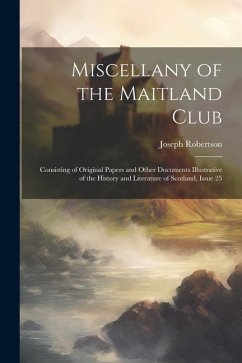 Miscellany of the Maitland Club: Consisting of Original Papers and Other Documents Illustrative of the History and Literature of Scotland, Issue 25 - Robertson, Joseph