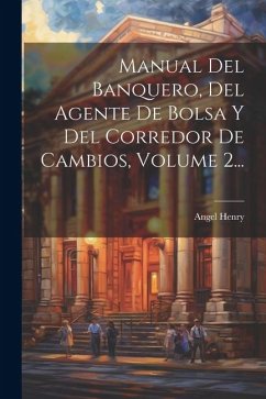 Manual Del Banquero, Del Agente De Bolsa Y Del Corredor De Cambios, Volume 2... - Henry, Angel